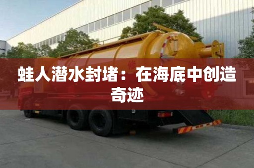 蛙人潛水封堵：在海底中創(chuàng)造奇跡