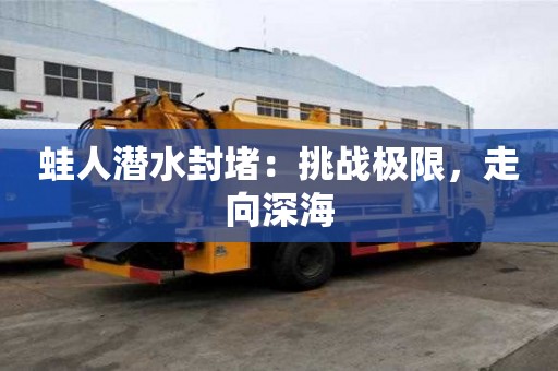 蛙人潛水封堵：挑戰極限，走向深海