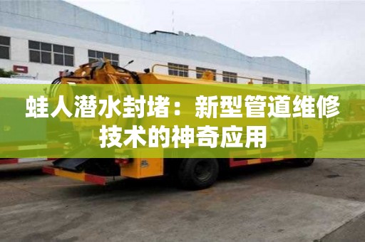蛙人潛水封堵：新型管道維修技術(shù)的神奇應(yīng)用
