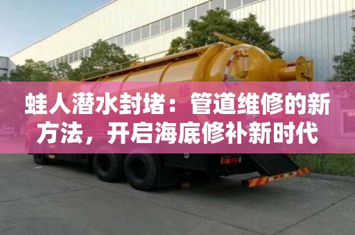 蛙人潛水封堵：管道維修的新方法，開啟海底修補新時代