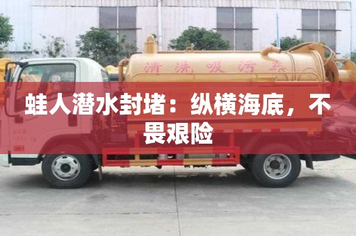 蛙人潛水封堵：縱橫海底，不畏艱險