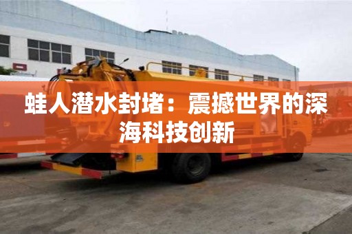 蛙人潛水封堵：震撼世界的深海科技創(chuàng)新
