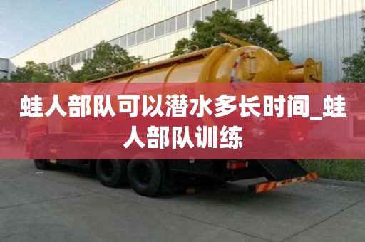 蛙人部隊(duì)可以潛水多長(zhǎng)時(shí)間_蛙人部隊(duì)訓(xùn)練