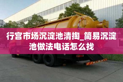 行宮市場沉淀池清掏_簡易沉淀池做法電話怎么找