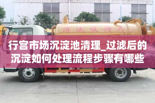 行宮市場沉淀池清理_過濾后的沉淀如何處理流程步驟有哪些