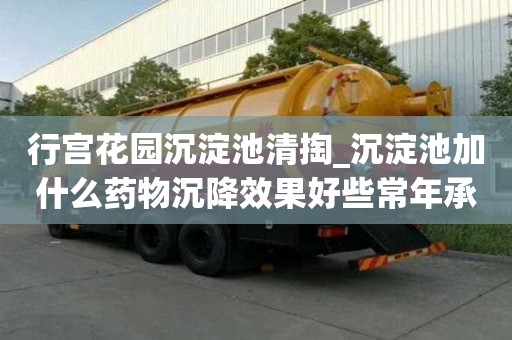 行宮花園沉淀池清掏_沉淀池加什么藥物沉降效果好些常年承包