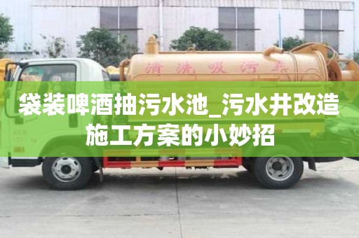 袋裝啤酒抽污水池_污水井改造施工方案的小妙招