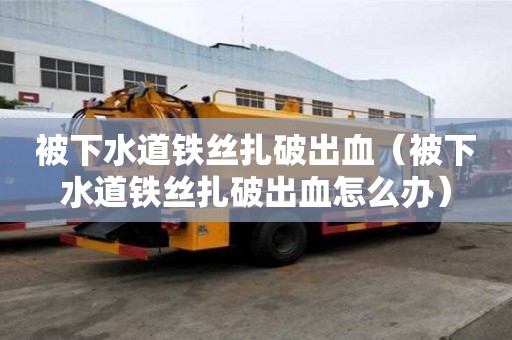 被下水道鐵絲扎破出血（被下水道鐵絲扎破出血怎么辦）