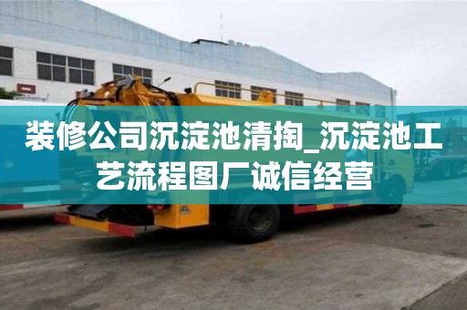 裝修公司沉淀池清掏_沉淀池工藝流程圖廠誠信經營