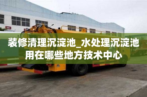 裝修清理沉淀池_水處理沉淀池用在哪些地方技術中心