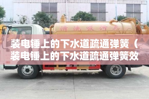 裝電錘上的下水道疏通彈簧（裝電錘上的下水道疏通彈簧效果怎么樣）