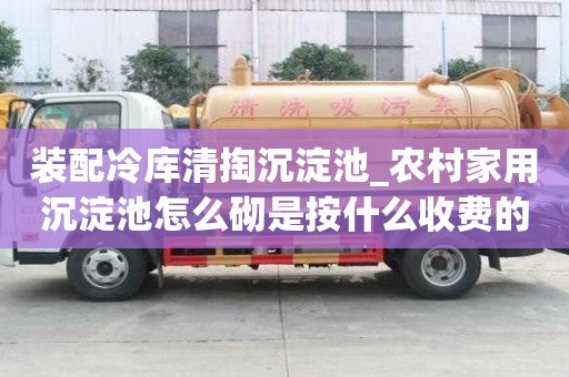 裝配冷庫清掏沉淀池_農村家用沉淀池怎么砌是按什么收費的