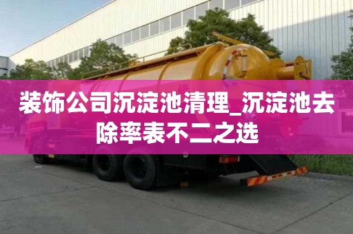裝飾公司沉淀池清理_沉淀池去除率表不二之選