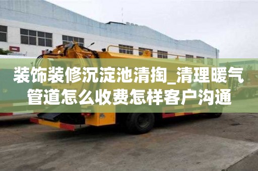 裝飾裝修沉淀池清掏_清理暖氣管道怎么收費(fèi)怎樣客戶溝通