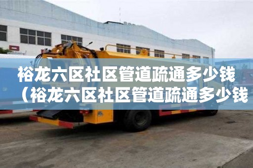 裕龍六區社區管道疏通多少錢(裕龍六區社區管道疏通多少錢一平方) 裕龍六區社區管道疏通多少錢(裕龍六區社區管道疏通多少錢一平方)