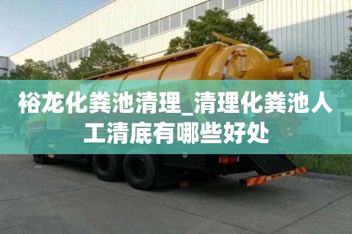 裕龍化糞池清理_清理化糞池人工清底有哪些好處