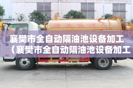 襄樊市全自動隔油池設(shè)備加工（襄樊市全自動隔油池設(shè)備加工廠）