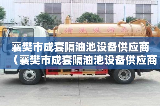 襄樊市成套隔油池設(shè)備供應(yīng)商（襄樊市成套隔油池設(shè)備供應(yīng)商電話）