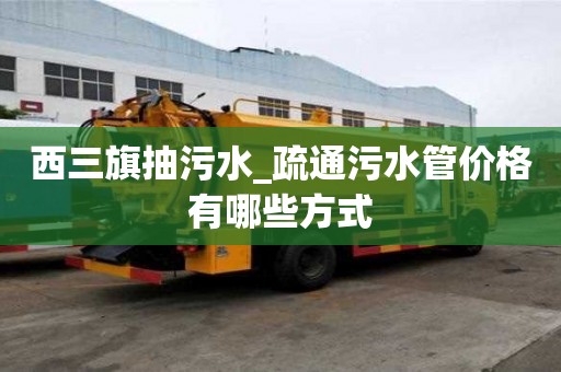 西三旗抽污水_疏通污水管價格有哪些方式