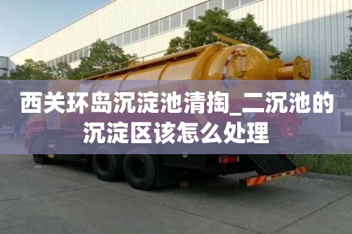 西關環島沉淀池清掏_二沉池的沉淀區該怎么處理