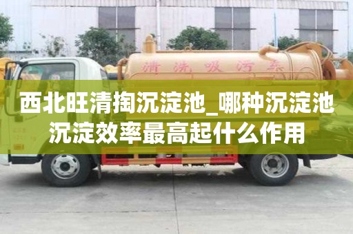 西北旺清掏沉淀池_哪種沉淀池沉淀效率最高起什么作用