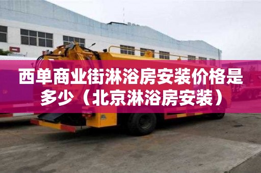 西單商業街淋浴房安裝價格是多少（北京淋浴房安裝）