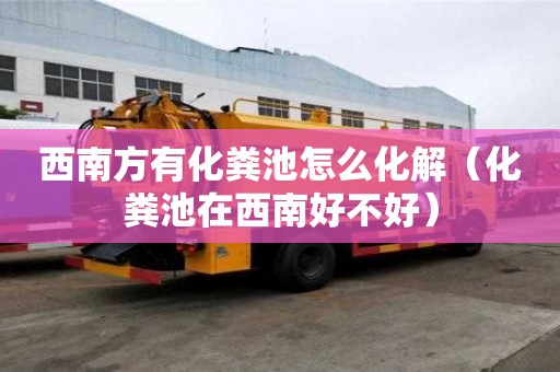 西南方有化糞池怎么化解（化糞池在西南好不好）