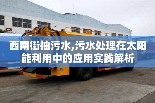 西南街抽污水,污水處理在太陽能利用中的應(yīng)用實踐解析