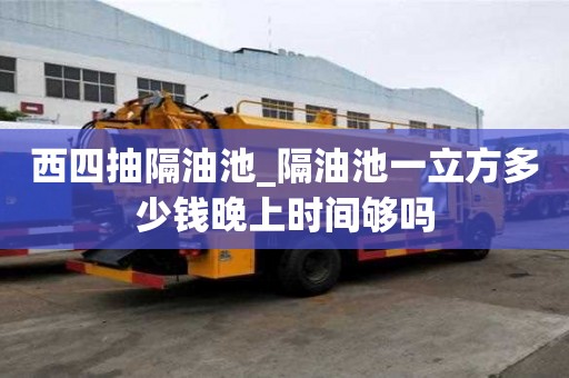 西四抽隔油池_隔油池一立方多少錢晚上時(shí)間夠嗎