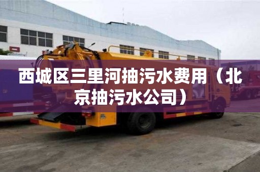 西城區(qū)三里河抽污水費(fèi)用(北京抽污水公司) 西城區(qū)三里河抽污水費(fèi)用(北京抽污水公司)