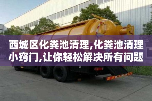 西城區化糞池清理,化糞池清理小竅門,讓你輕松解決所有問題！
