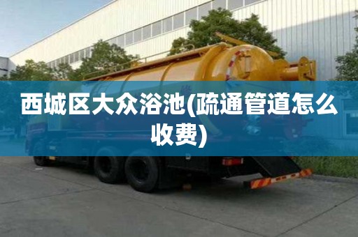 西城區大眾浴池(疏通管道怎么收費)