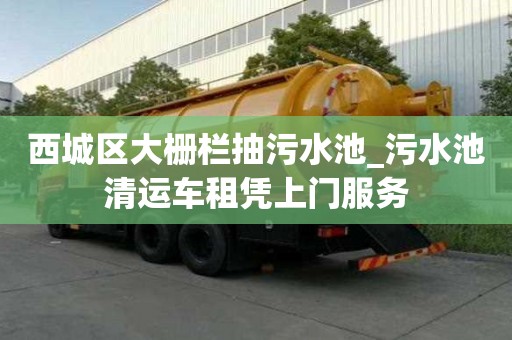 西城區大柵欄抽污水池_污水池清運車租憑上門服務
