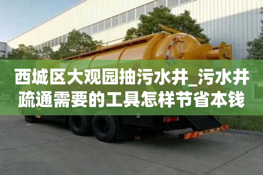 西城區(qū)大觀園抽污水井_污水井疏通需要的工具怎樣節(jié)省本錢