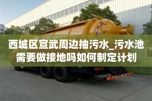 西城區(qū)宣武周邊抽污水_污水池需要做接地嗎如何制定計(jì)劃