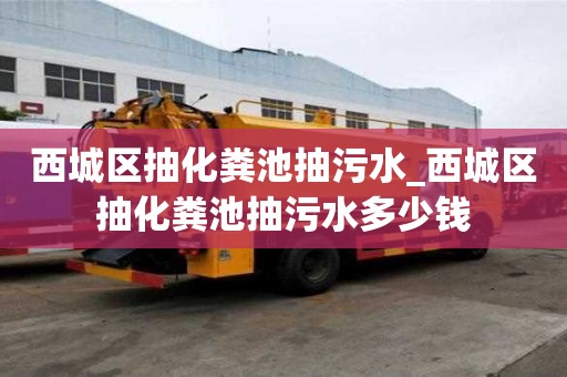 西城區抽化糞池抽污水_西城區抽化糞池抽污水多少錢