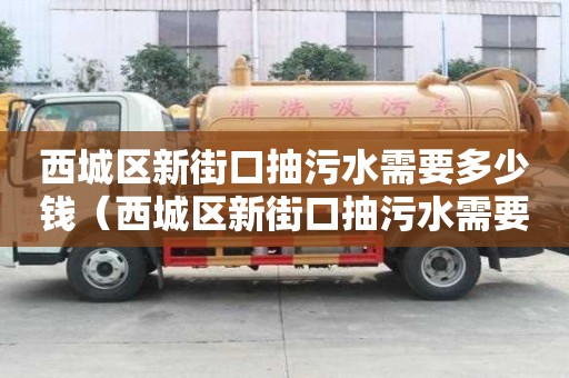 西城區新街口抽污水需要多少錢（西城區新街口抽污水需要多少錢一立方）