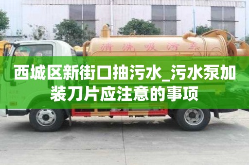 西城區新街口抽污水_污水泵加裝刀片應注意的事項
