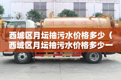西城區月壇抽污水價格多少（西城區月壇抽污水價格多少一噸）