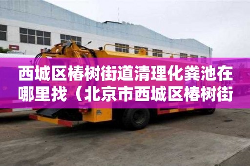 西城區椿樹街道清理化糞池在哪里找(北京市西城區椿樹街街道范圍) 西城區椿樹街道清理化糞池在哪里找(北京市西城區椿樹街街道范圍)