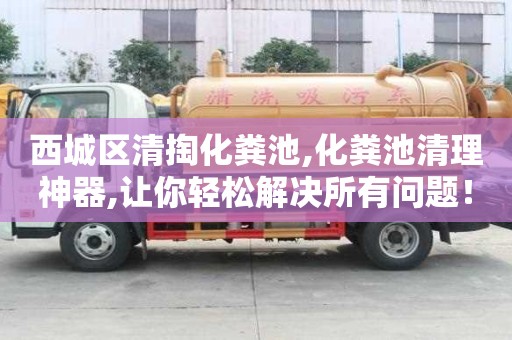 西城區(qū)清掏化糞池,化糞池清理神器,讓你輕松解決所有問題！