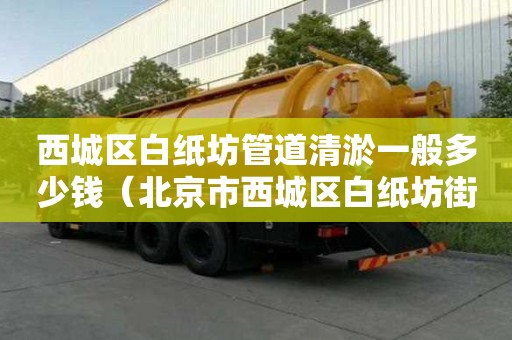 西城區白紙坊管道清淤一般多少錢（北京市西城區白紙坊街道郵編）