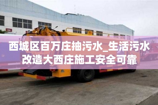 西城區(qū)百萬莊抽污水_生活污水改造大西莊施工安全可靠