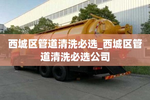 西城區管道清洗必選_西城區管道清洗必選公司