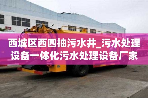 西城區(qū)西四抽污水井_污水處理設備一體化污水處理設備廠家就女生一怎么辦