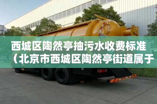 西城區(qū)陶然亭抽污水收費(fèi)標(biāo)準(zhǔn)（北京市西城區(qū)陶然亭街道屬于哪個(gè)社區(qū)）