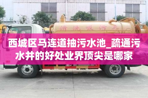 西城區馬連道抽污水池_疏通污水井的好處業界頂尖是哪家