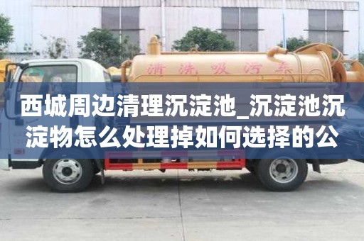 西城周邊清理沉淀池_沉淀池沉淀物怎么處理掉如何選擇的公司