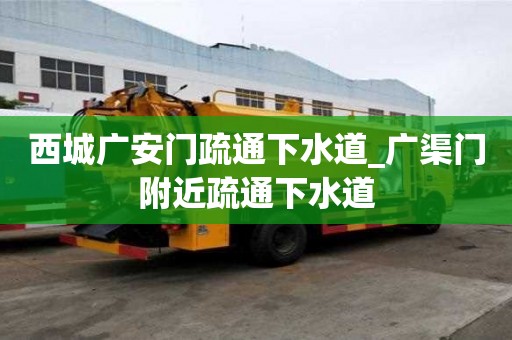 西城廣安門疏通下水道_廣渠門附近疏通下水道