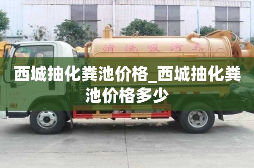 西城抽化糞池價格_西城抽化糞池價格多少